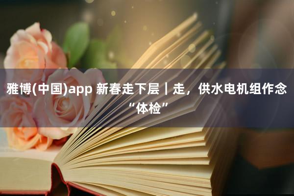 雅博(中国)app 新春走下层｜走，供水电机组作念“体检”