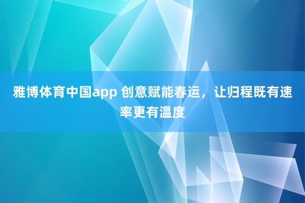 雅博体育中国app 创意赋能春运，让归程既有速率更有温度