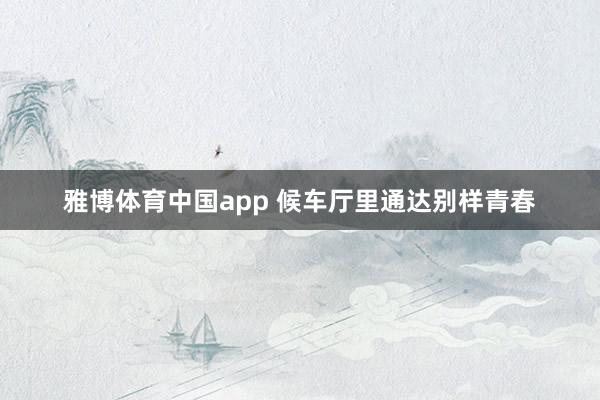 雅博体育中国app 候车厅里通达别样青春