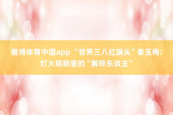 雅博体育中国app “世界三八红旗头”秦玉梅：灯火明朗里的“解铃东谈主”