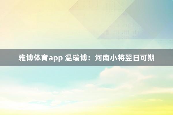 雅博体育app 温瑞博：河南小将翌日可期