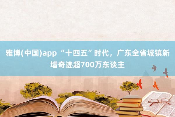 雅博(中国)app “十四五”时代，广东全省城镇新增奇迹超700万东谈主