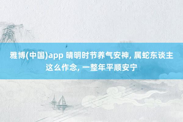雅博(中国)app 晴明时节养气安神， 属蛇东谈主这么作念， 一整年平顺安宁