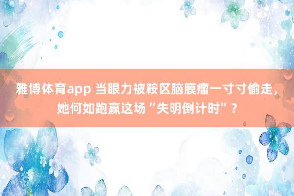 雅博体育app 当眼力被鞍区脑膜瘤一寸寸偷走，她何如跑赢这场“失明倒计时”？