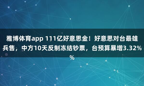 雅博体育app 111亿好意思金！好意思对台最雄兵售，中方10天反制冻结钞票，<a href=
