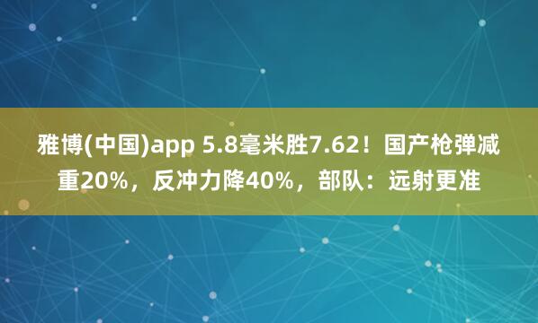雅博(中国)app 5.8毫米胜7.62！国产枪弹减重20%，反冲力降40%，部队：远射更准