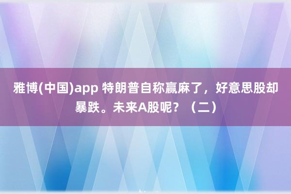 雅博(中国)app 特朗普自称赢麻了，好意思股却暴跌。未来A股呢？（二）