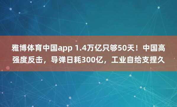 雅博体育中国app 1.4万亿只够50天！中国高强度反击，导弹日耗300亿，工业自给支捏久