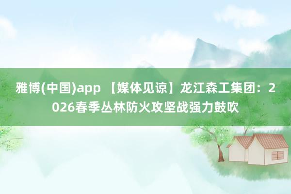 雅博(中国)app 【媒体见谅】龙江森工集团：2026春季丛林防火攻坚战强力鼓吹