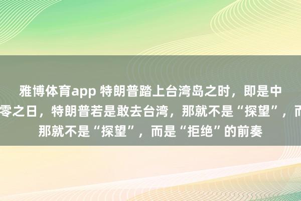 雅博体育app 特朗普踏上台湾岛之时，即是中好意思酬酢关系归零之日，特朗普若是敢去台湾，那就不是“探望”，而是“拒绝”的前奏