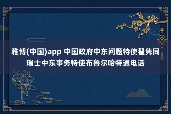 雅博(中国)app 中国政府中东问题特使翟隽同瑞士中东事务特使布鲁尔哈特通电话