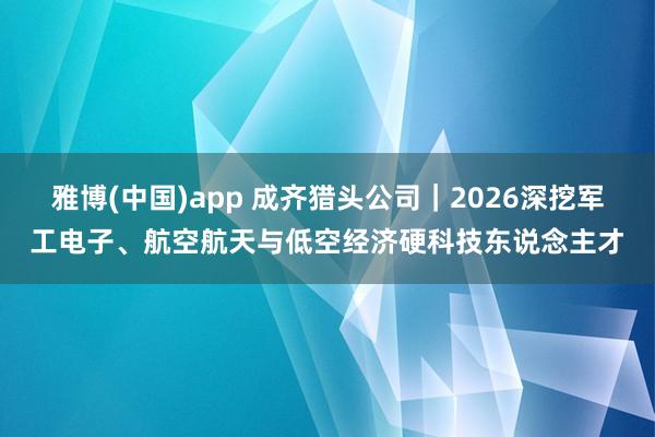 雅博(中国)app 成齐猎头公司｜2026深挖军工电子、航空航天与低空经济硬科技东说念主才