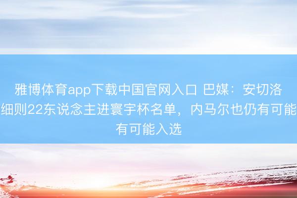 雅博体育app下载中国官网入口 巴媒：安切洛蒂已细则22东说念主进寰宇杯名单，内马尔也仍有可能入选