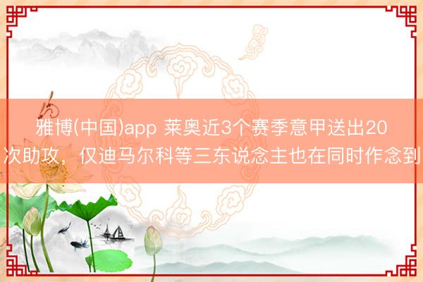 雅博(中国)app 莱奥近3个赛季意甲送出20次助攻，仅迪马尔科等三东说念主也在同时作念到