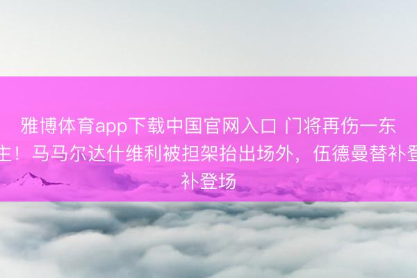 雅博体育app下载中国官网入口 门将再伤一东谈主！马马尔达什维利被担架抬出场外，伍德曼替补登场