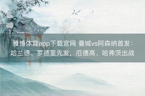 雅博体育app下载官网 曼城vs阿森纳首发：哈兰德、罗德里先发，厄德高、哈弗茨出战