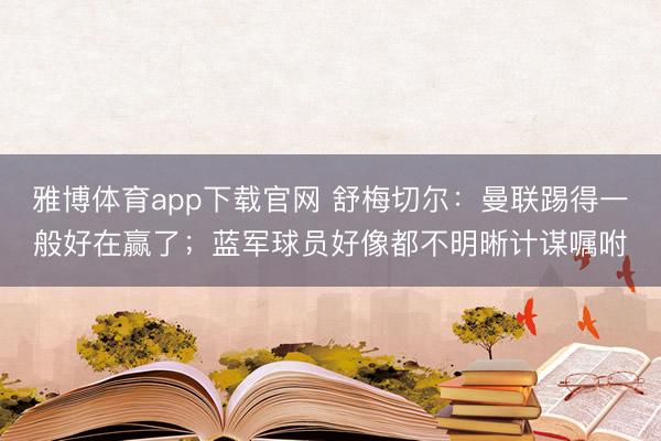 雅博体育app下载官网 舒梅切尔：曼联踢得一般好在赢了；蓝军球员好像都不明晰计谋嘱咐