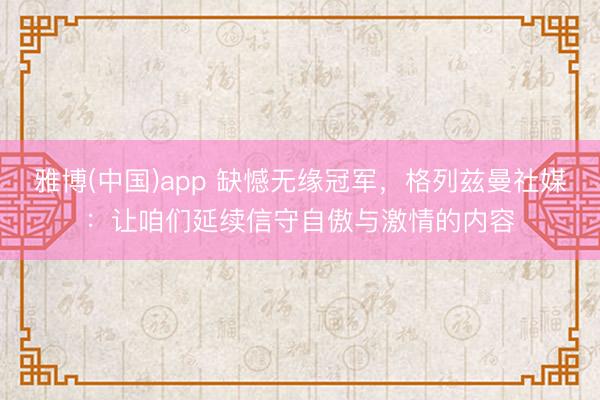 雅博(中国)app 缺憾无缘冠军，格列兹曼社媒：让咱们延续信守自傲与激情的内容