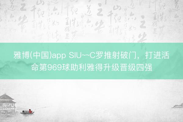 雅博(中国)app SIU~~C罗推射破门，打进活命第969球助利雅得升级晋级四强