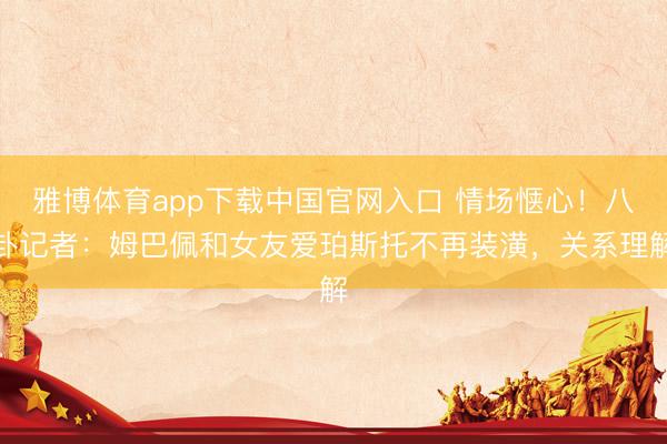 雅博体育app下载中国官网入口 情场惬心！八卦记者：姆巴佩和女友爱珀斯托不再装潢，关系理解