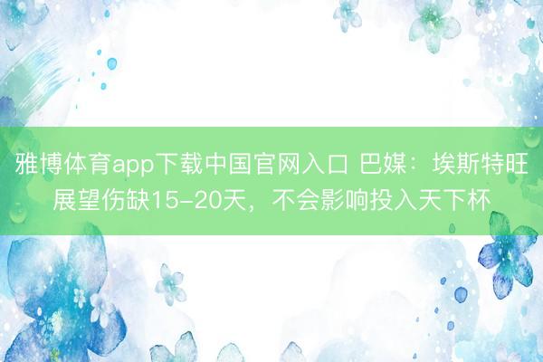 雅博体育app下载中国官网入口 巴媒：埃斯特旺展望伤缺15-20天，不会影响投入天下杯