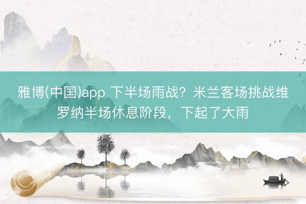 雅博(中国)app 下半场雨战？米兰客场挑战维罗纳半场休息阶段，下起了大雨