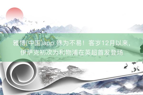 雅博(中国)app 殊为不易！客岁12月以来，伊萨克初次为利物浦在英超首发登场