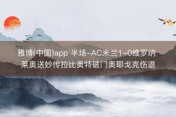 雅博(中国)app 半场-AC米兰1-0维罗纳 莱奥送妙传拉比奥特破门奥耶戈克伤退