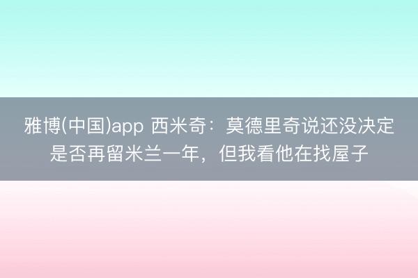 雅博(中国)app 西米奇：莫德里奇说还没决定是否再留米兰一年，但我看他在找屋子
