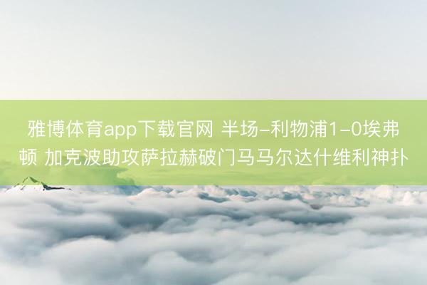 雅博体育app下载官网 半场-利物浦1-0埃弗顿 加克波助攻萨拉赫破门马马尔达什维利神扑