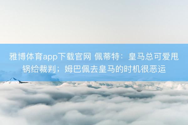 雅博体育app下载官网 佩蒂特：皇马总可爱甩锅给裁判；姆巴佩去皇马的时机很恶运