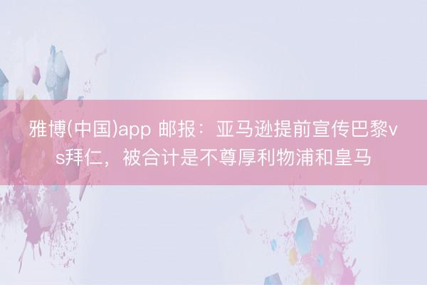 雅博(中国)app 邮报：亚马逊提前宣传巴黎vs拜仁，被合计是不尊厚利物浦和皇马