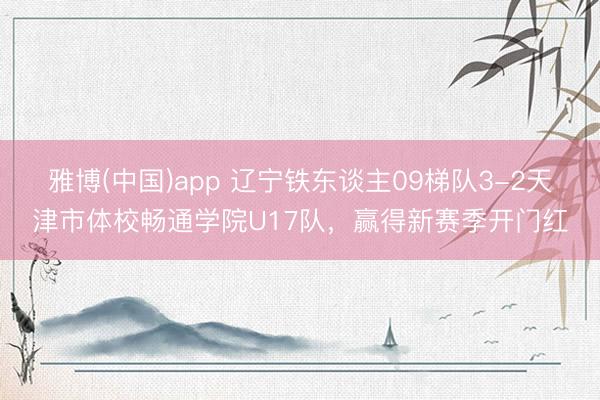 雅博(中国)app 辽宁铁东谈主09梯队3-2天津市体校畅通学院U17队，赢得新赛季开门红