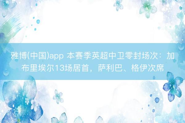 雅博(中国)app 本赛季英超中卫零封场次：加布里埃尔13场居首，萨利巴、格伊次席