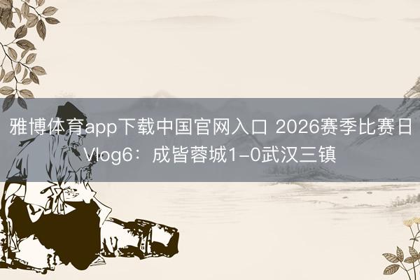 雅博体育app下载中国官网入口 2026赛季比赛日Vlog6：成皆蓉城1-0武汉三镇