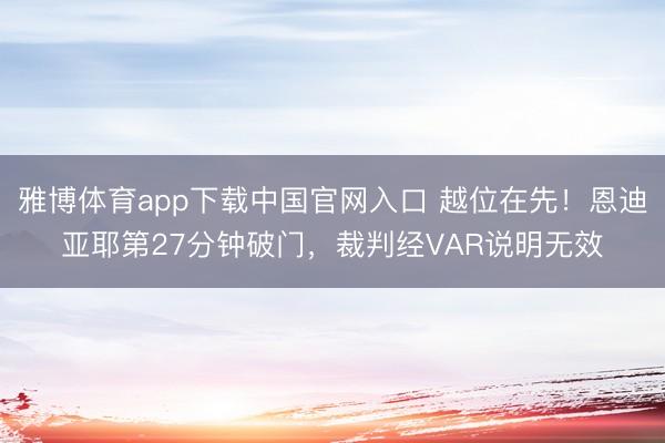 雅博体育app下载中国官网入口 越位在先！恩迪亚耶第27分钟破门，裁判经VAR说明无效