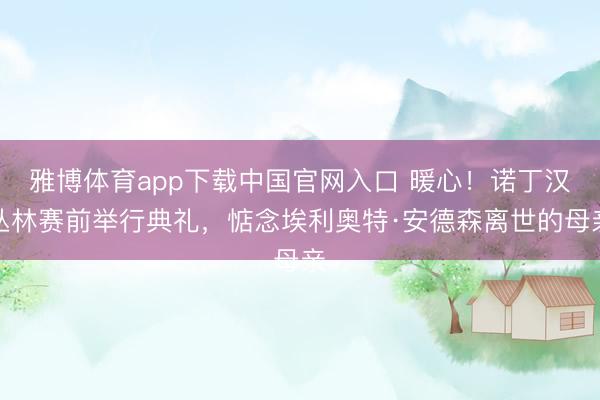 雅博体育app下载中国官网入口 暖心！诺丁汉丛林赛前举行典礼，惦念埃利奥特·安德森离世的母亲