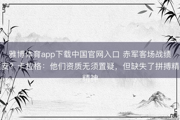 雅博体育app下载中国官网入口 赤军客场战绩欠安？卡拉格：他们资质无须置疑，但缺失了拼搏精神