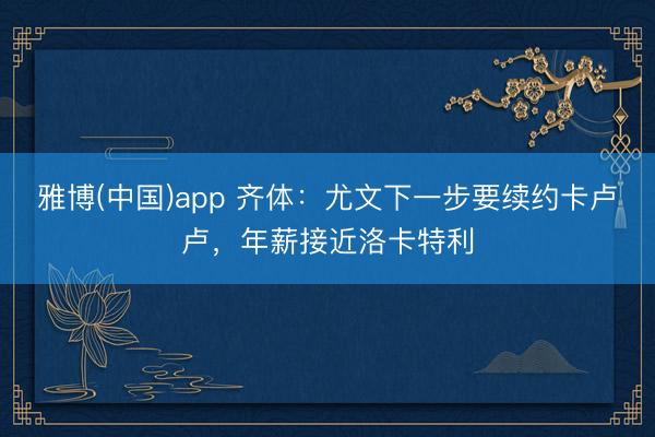 雅博(中国)app 齐体：尤文下一步要续约卡卢卢，年薪接近洛卡特利