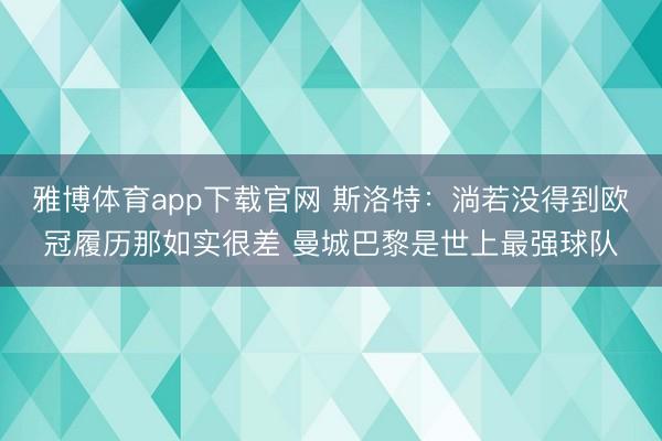 雅博体育app下载官网 斯洛特：淌若没得到欧冠履历那如实很差 曼城巴黎是世上最强球队