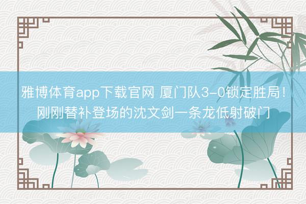 雅博体育app下载官网 厦门队3-0锁定胜局！刚刚替补登场的沈文剑一条龙低射破门