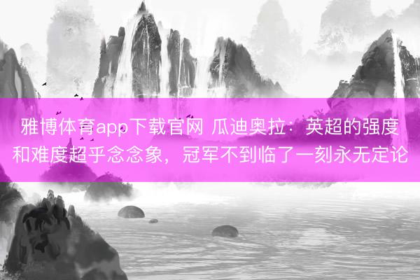 雅博体育app下载官网 瓜迪奥拉：英超的强度和难度超乎念念象，冠军不到临了一刻永无定论
