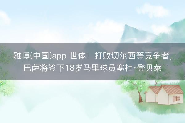 雅博(中国)app 世体：打败切尔西等竞争者，巴萨将签下18岁马里球员塞杜·登贝莱