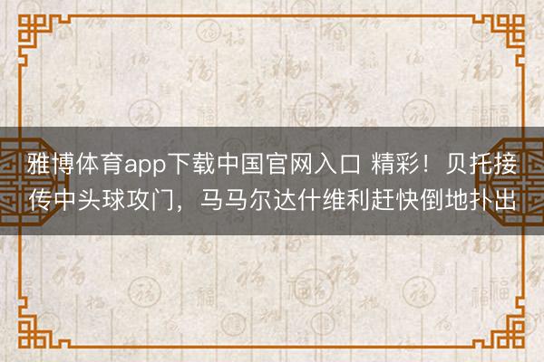 雅博体育app下载中国官网入口 精彩！贝托接传中头球攻门，马马尔达什维利赶快倒地扑出