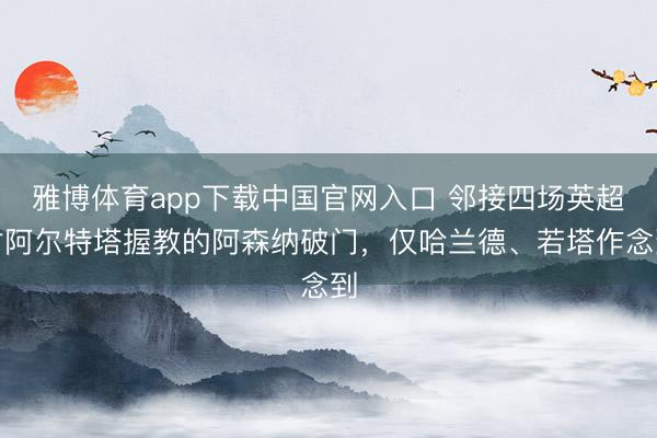 雅博体育app下载中国官网入口 邻接四场英超对阿尔特塔握教的阿森纳破门，仅哈兰德、若塔作念到