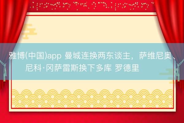雅博(中国)app 曼城连换两东谈主，萨维尼奥、尼科·冈萨雷斯换下多库 罗德里 ​​​