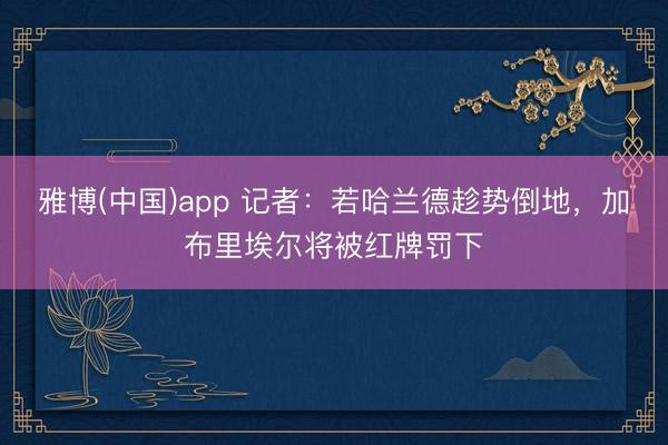 雅博(中国)app 记者：若哈兰德趁势倒地，加布里埃尔将被红牌罚下