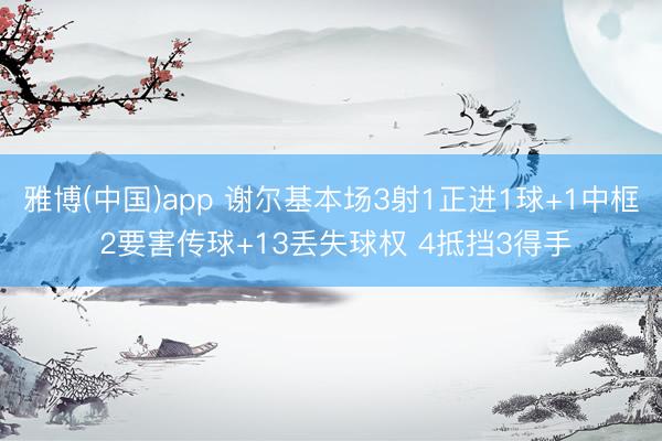 雅博(中国)app 谢尔基本场3射1正进1球+1中框 2要害传球+13丢失球权 4抵挡3得手