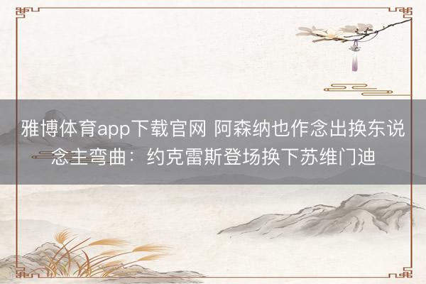 雅博体育app下载官网 阿森纳也作念出换东说念主弯曲：约克雷斯登场换下苏维门迪