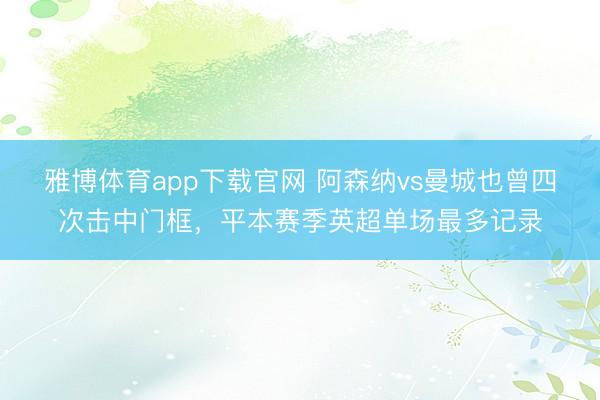 雅博体育app下载官网 阿森纳vs曼城也曾四次击中门框，平本赛季英超单场最多记录